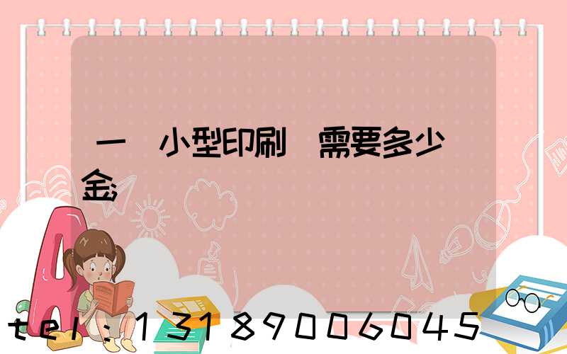 一個小型印刷廠需要多少資金