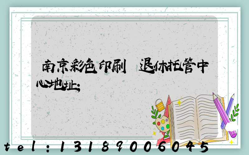 南京彩色印刷廠退休托管中心地址