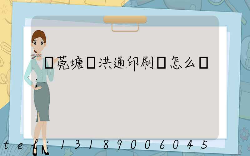 東莞塘廈洪通印刷廠怎么樣