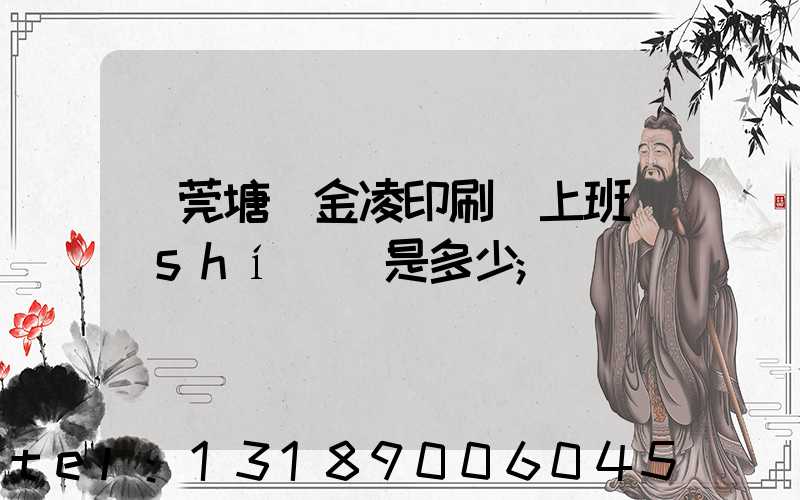 東莞塘廈金凌印刷廠上班時(shí)間是多少