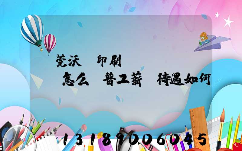 東莞沃頓印刷廠(chǎng)怎么樣普工薪資待遇如何