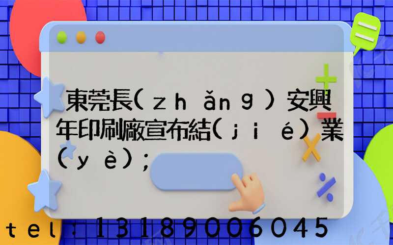 東莞長(zhǎng)安興年印刷廠宣布結(jié)業(yè)