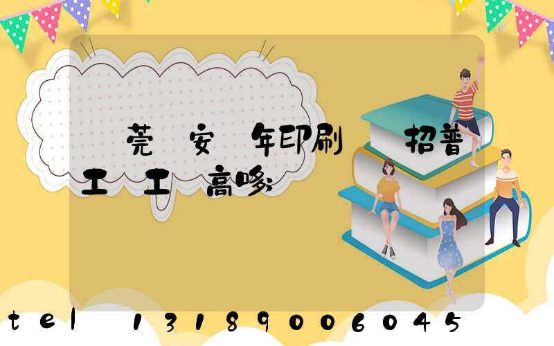東莞長安興年印刷廠還招普工嗎工資高哆