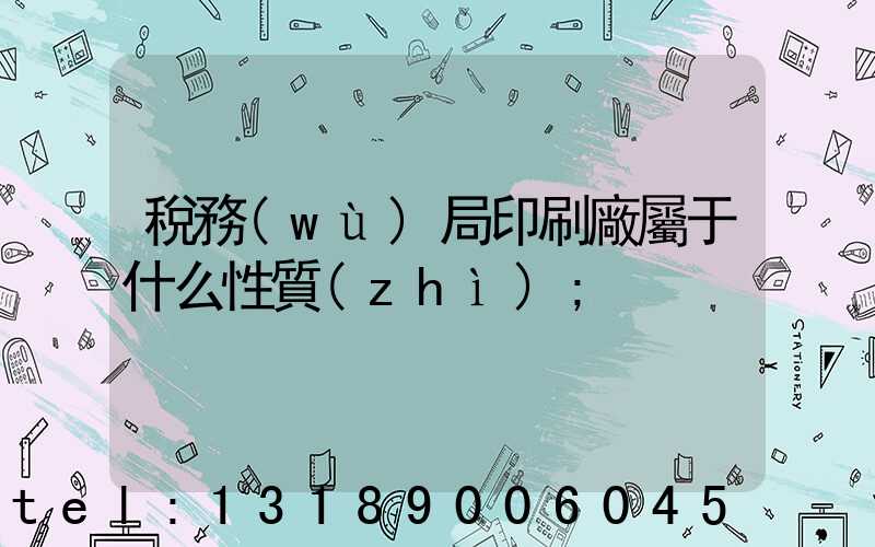 稅務(wù)局印刷廠屬于什么性質(zhì)