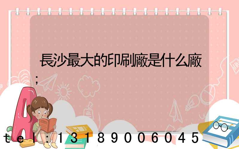 長沙最大的印刷廠是什么廠