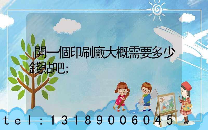 開一個印刷廠大概需要多少錢貼吧